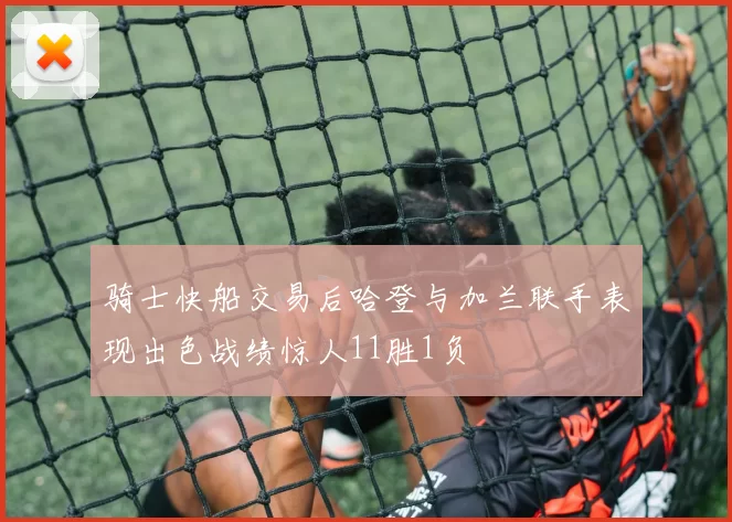骑士快船交易后哈登与加兰联手表现出色战绩惊人11胜1负
