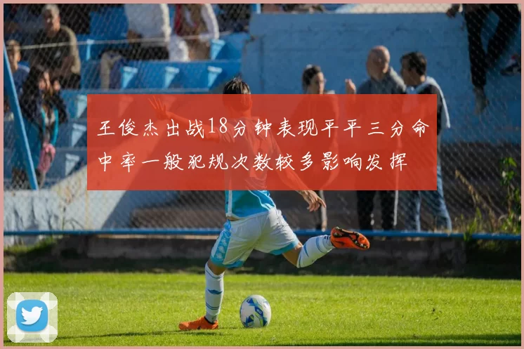 王俊杰出战18分钟表现平平三分命中率一般犯规次数较多影响发挥