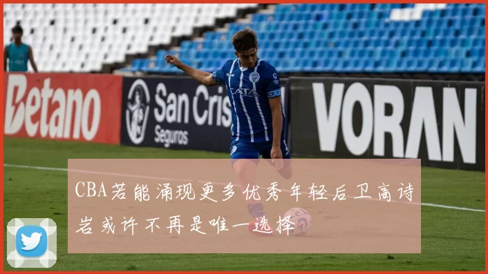 CBA若能涌现更多优秀年轻后卫高诗岩或许不再是唯一选择