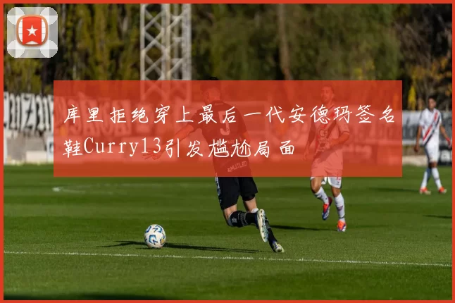 库里拒绝穿上最后一代安德玛签名鞋Curry13引发尴尬局面