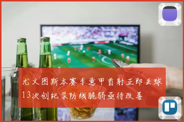 尤文图斯本赛季意甲首射正即丢球13次创纪录防线脆弱亟待改善