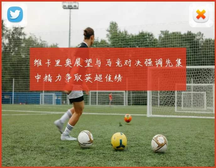 维卡里奥展望与马竞对决强调先集中精力争取英超佳绩