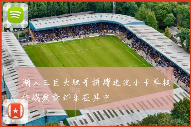 湖人三巨头联手拼搏进攻小卡单核作战疲惫却乐在其中
