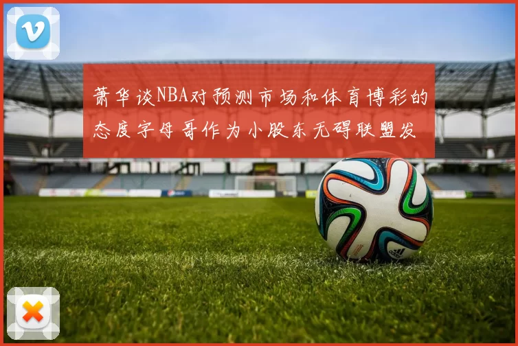 萧华谈NBA对预测市场和体育博彩的态度字母哥作为小股东无碍联盟发展