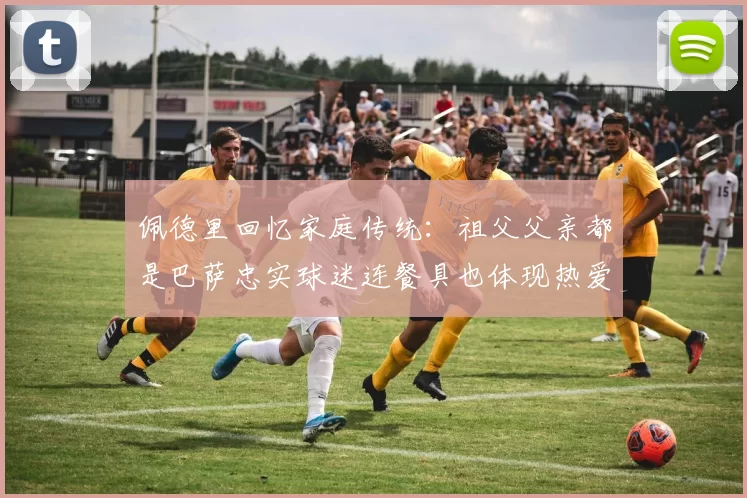 佩德里回忆家庭传统：祖父父亲都是巴萨忠实球迷连餐具也体现热爱
