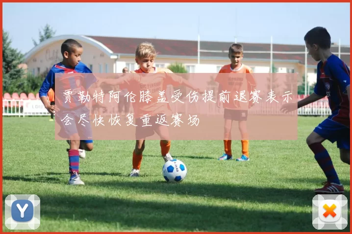 贾勒特阿伦膝盖受伤提前退赛表示会尽快恢复重返赛场