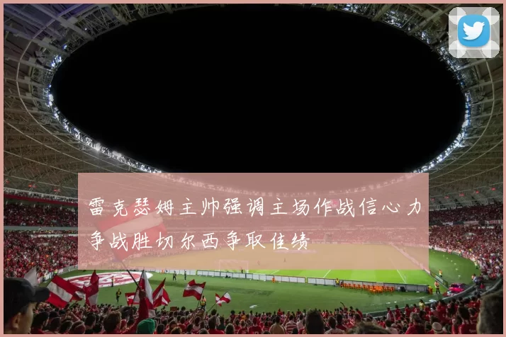 雷克瑟姆主帅强调主场作战信心力争战胜切尔西争取佳绩