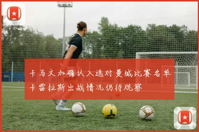 卡马文加确认入选对曼城比赛名单卡雷拉斯出战情况仍待观察