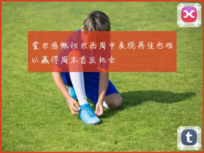 霍尔感慨切尔西周中表现再佳也难以赢得周末首发机会