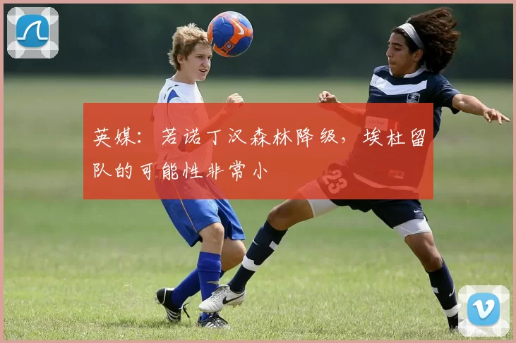 英媒：若诺丁汉森林降级，埃杜留队的可能性非常小