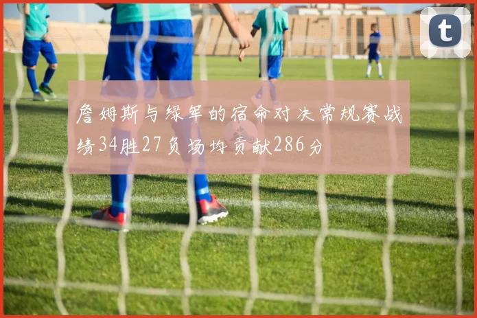 詹姆斯与绿军的宿命对决常规赛战绩34胜27负场均贡献286分