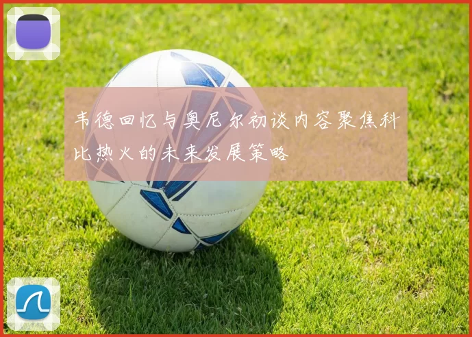 韦德回忆与奥尼尔初谈内容聚焦科比热火的未来发展策略