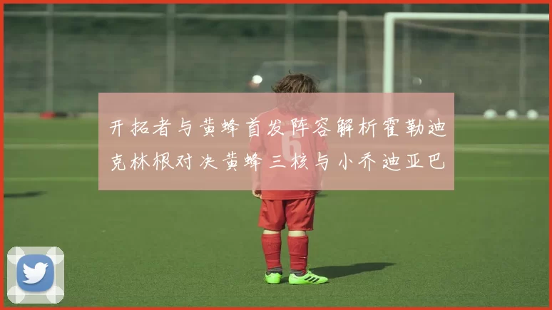 开拓者与黄蜂首发阵容解析霍勒迪克林根对决黄蜂三核与小乔迪亚巴特